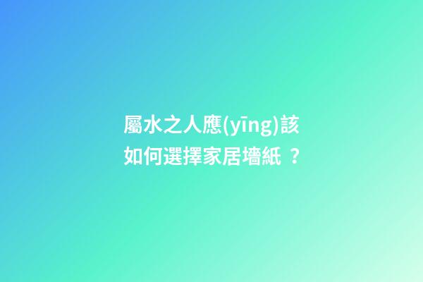 屬水之人應(yīng)該如何選擇家居墻紙？